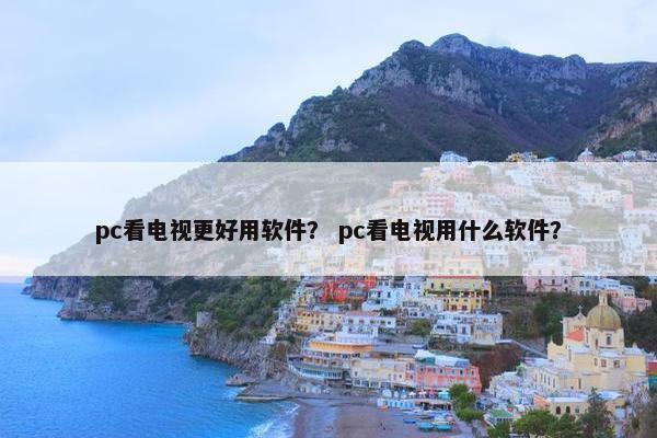 pc看电视更好用软件？ pc看电视用什么软件？