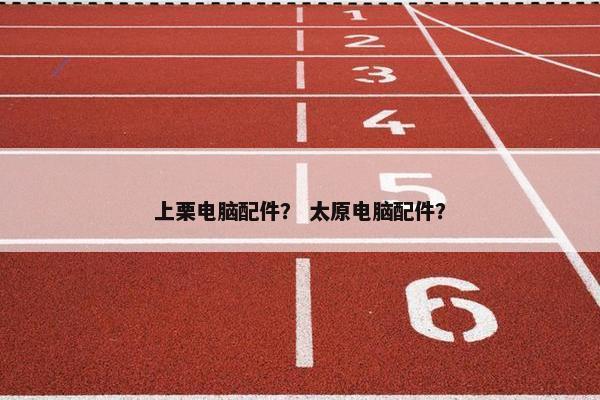 上栗电脑配件？ 太原电脑配件？
