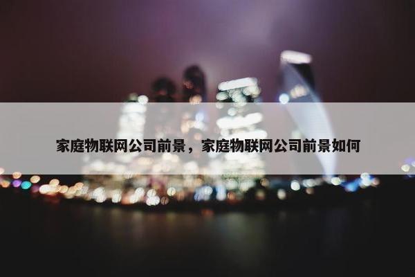 家庭物联网公司前景，家庭物联网公司前景如何