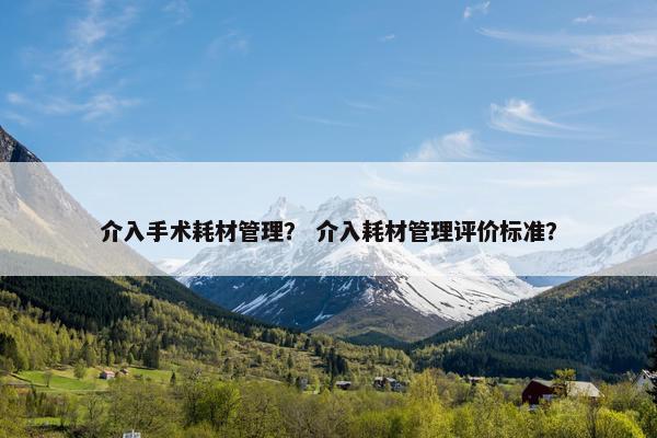 介入手术耗材管理？ 介入耗材管理评价标准？