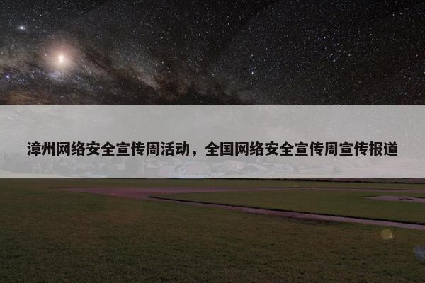 漳州网络安全宣传周活动，全国网络安全宣传周宣传报道