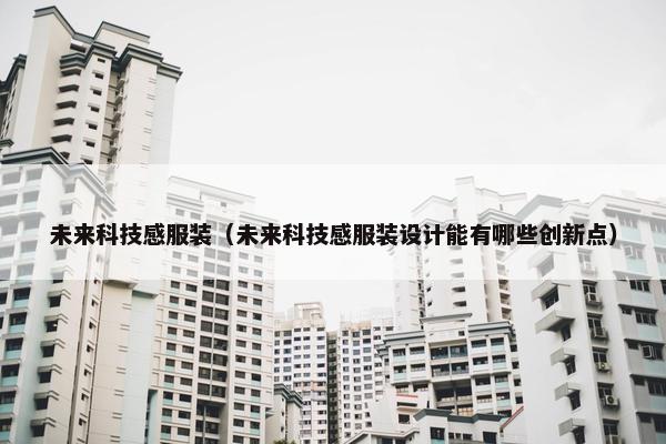 未来科技感服装（未来科技感服装设计能有哪些创新点）