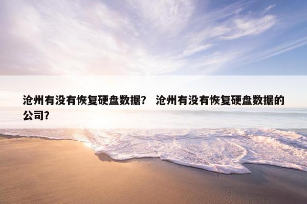 沧州有没有恢复硬盘数据？ 沧州有没有恢复硬盘数据的公司？