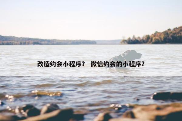 改造约会小程序？ 微信约会的小程序？