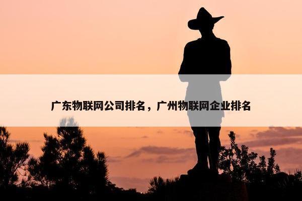 广东物联网公司排名，广州物联网企业排名
