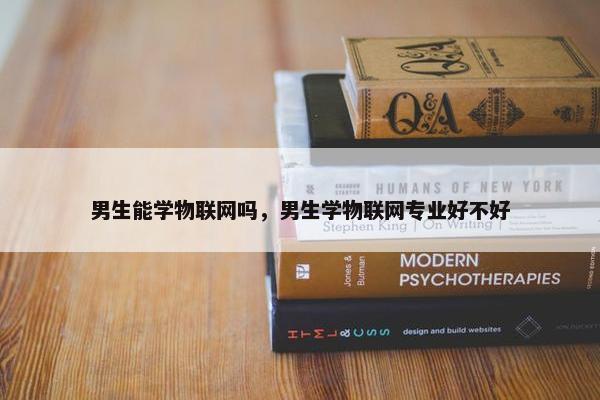 男生能学物联网吗，男生学物联网专业好不好