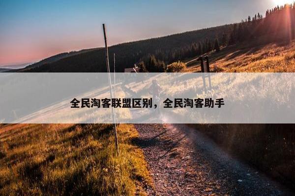 全民淘客联盟区别，全民淘客助手