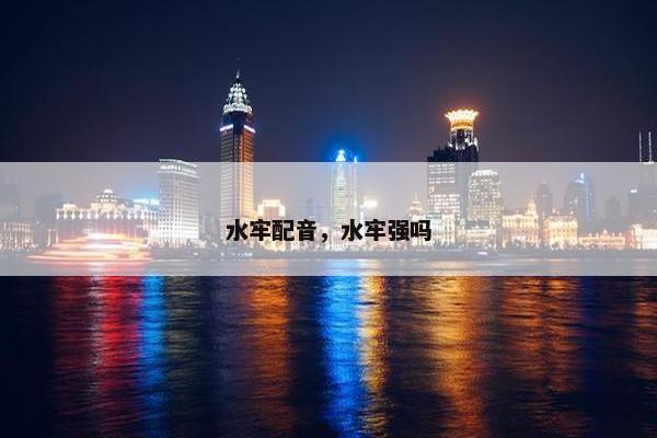 水牢配音，水牢强吗