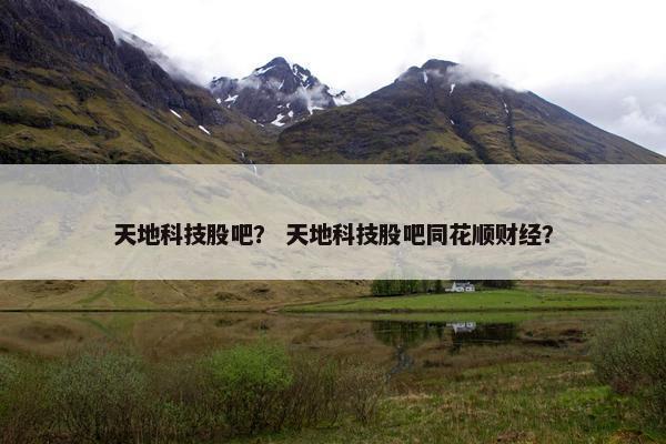 天地科技股吧？ 天地科技股吧同花顺财经？