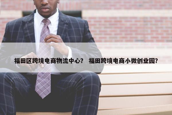 福田区跨境电商物流中心？ 福田跨境电商小微创业园？