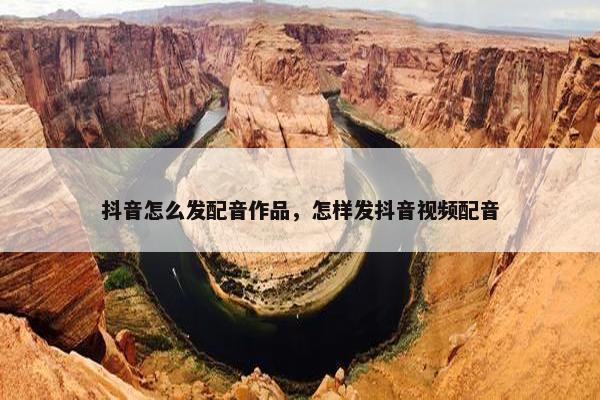 抖音怎么发配音作品，怎样发抖音视频配音