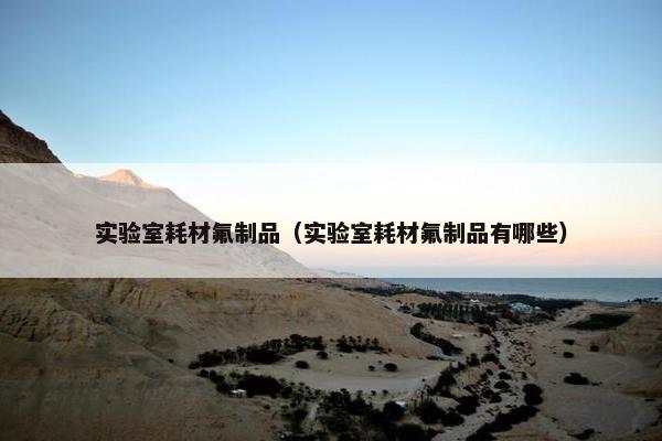 实验室耗材氟制品（实验室耗材氟制品有哪些）