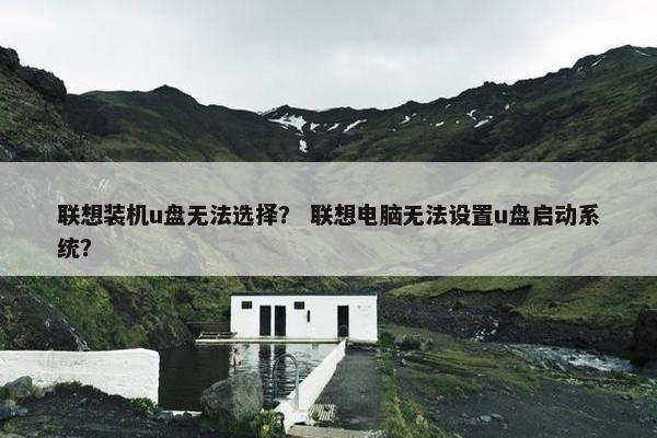 联想装机u盘无法选择？ 联想电脑无法设置u盘启动系统？