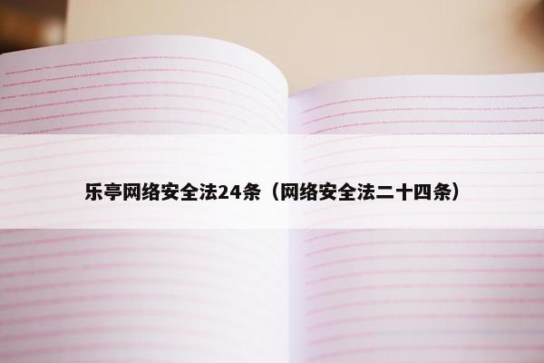 乐亭网络安全法24条（网络安全法二十四条）