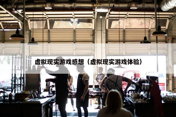 虚拟现实游戏感想（虚拟现实游戏体验）