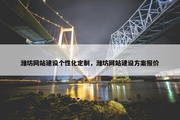 潍坊网站建设个性化定制，潍坊网站建设方案报价