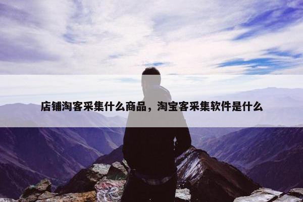 店铺淘客采集什么商品，淘宝客采集软件是什么