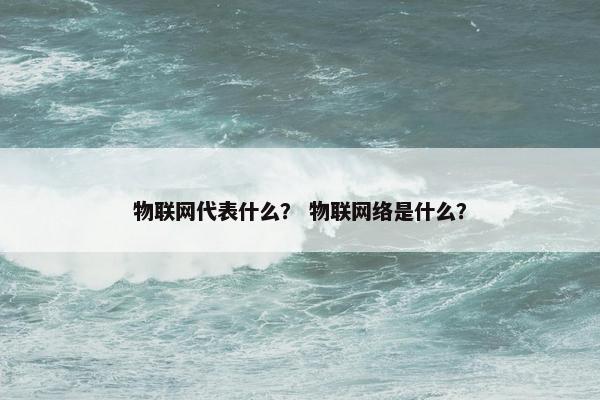 物联网代表什么？ 物联网络是什么？
