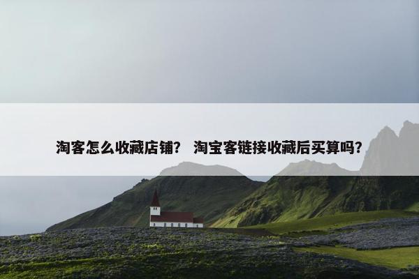 淘客怎么收藏店铺？ 淘宝客链接收藏后买算吗？