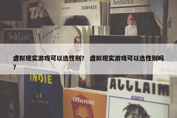 虚拟现实游戏可以选性别？ 虚拟现实游戏可以选性别吗？