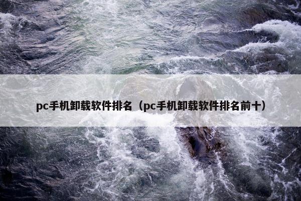 pc手机卸载软件排名（pc手机卸载软件排名前十）