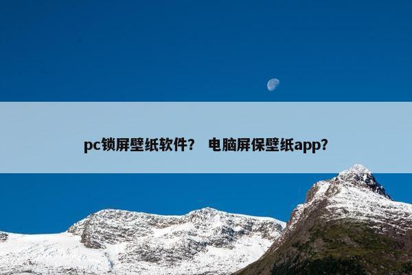 pc锁屏壁纸软件？ 电脑屏保壁纸app？
