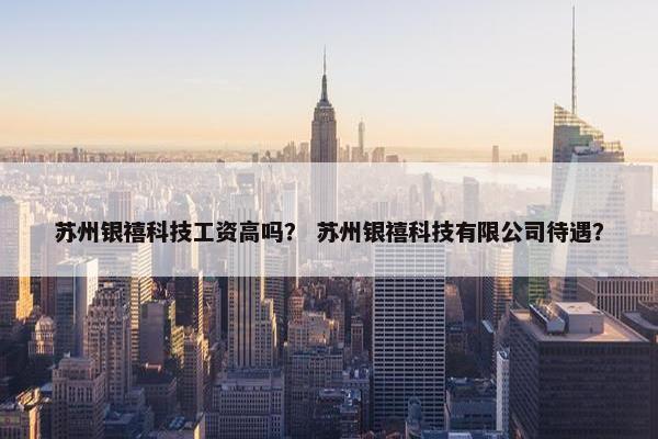 苏州银禧科技工资高吗？ 苏州银禧科技有限公司待遇？