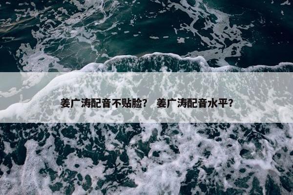 姜广涛配音不贴脸？ 姜广涛配音水平？