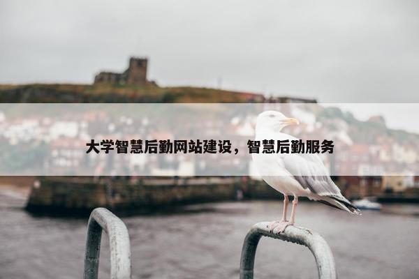 大学智慧后勤网站建设，智慧后勤服务