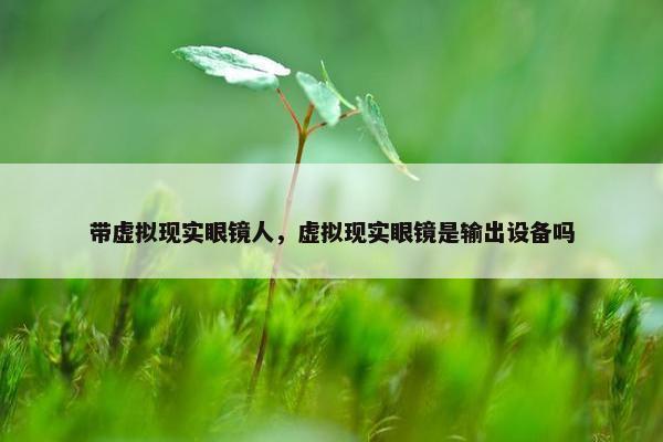 带虚拟现实眼镜人，虚拟现实眼镜是输出设备吗