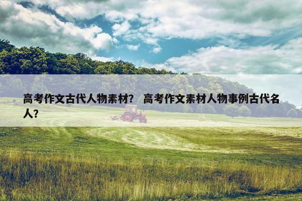 高考作文古代人物素材？ 高考作文素材人物事例古代名人？