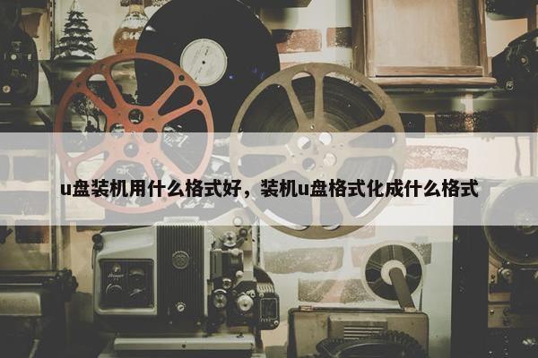 u盘装机用什么格式好，装机u盘格式化成什么格式