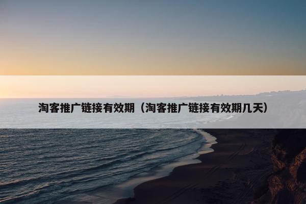 淘客推广链接有效期（淘客推广链接有效期几天）
