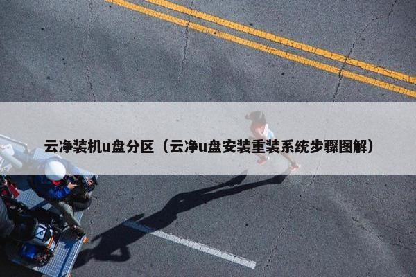 云净装机u盘分区（云净u盘安装重装系统步骤图解）