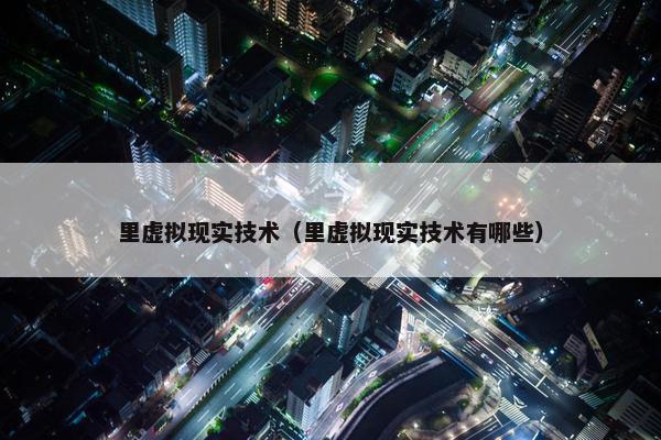 里虚拟现实技术（里虚拟现实技术有哪些）