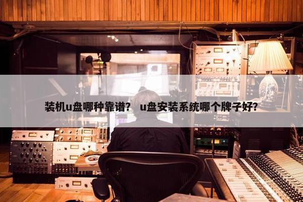 装机u盘哪种靠谱? u盘安装系统哪个牌子好? 装机u盘哪种靠谱? u盘安装系统哪个牌子好?