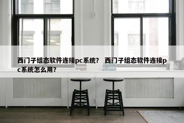 西门子组态软件连接pc系统？ 西门子组态软件连接pc系统怎么用？