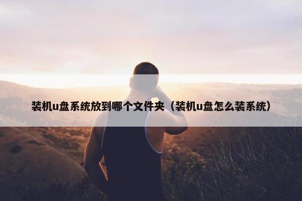 装机u盘系统放到哪个文件夹（装机u盘怎么装系统）