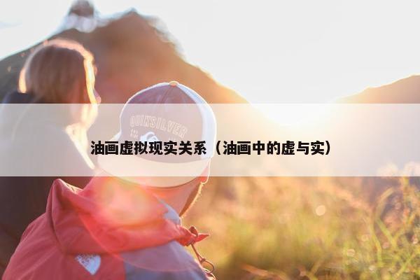 油画虚拟现实关系（油画中的虚与实）
