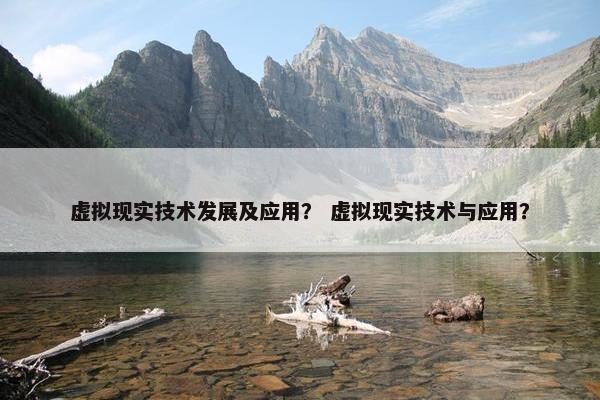 虚拟现实技术发展及应用？ 虚拟现实技术与应用？
