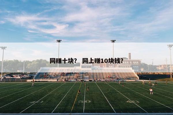 网赚十块？ 网上赚10块钱？