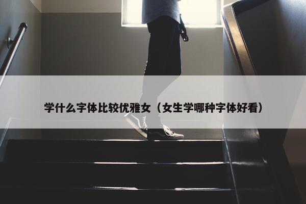 学什么字体比较优雅女（女生学哪种字体好看）