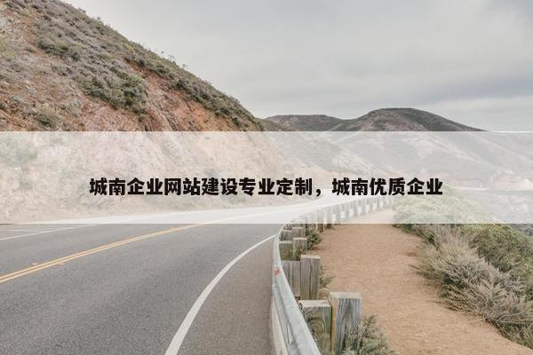 城南企业网站建设专业定制，城南优质企业