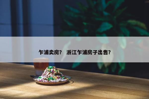乍浦卖房？ 浙江乍浦房子出售？