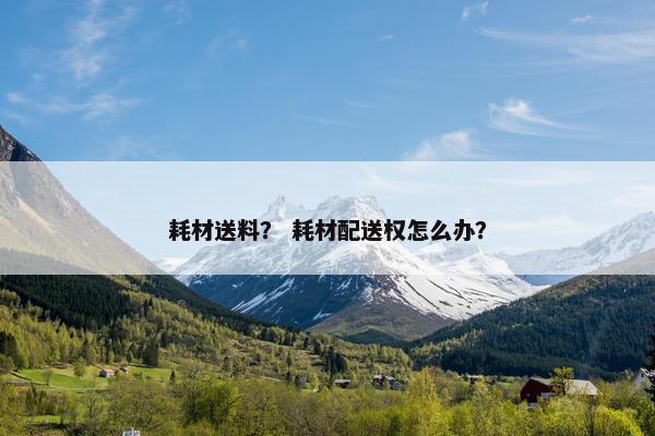 耗材送料？ 耗材配送权怎么办？
