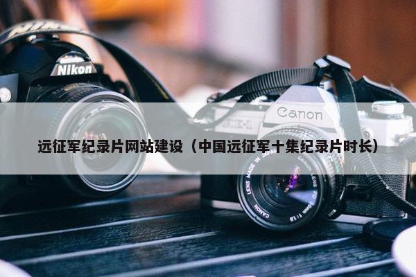 远征军纪录片网站建设（中国远征军十集纪录片时长）