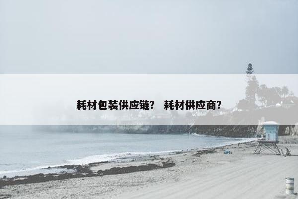 耗材包装供应链？ 耗材供应商？
