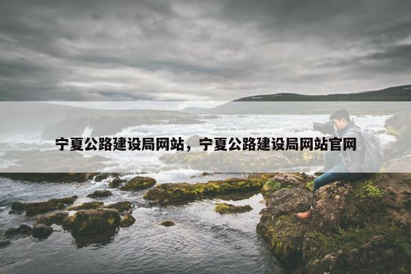 宁夏公路建设局网站，宁夏公路建设局网站官网