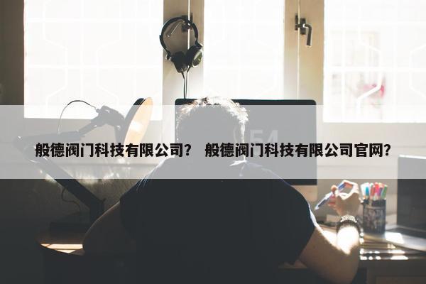 般德阀门科技有限公司？ 般德阀门科技有限公司官网？