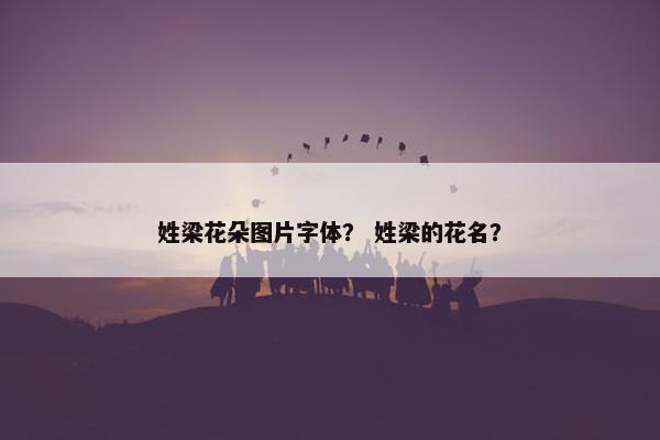 姓梁花朵图片字体？ 姓梁的花名？